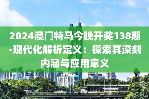 2024澳门特马今晚开奖138期-现代化解析定义：探索其深刻内涵与应用意义