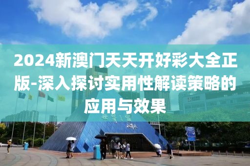 2024新澳门天天开好彩大全正版-深入探讨实用性解读策略的应用与效果