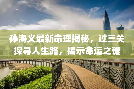 孙海义最新命理揭秘，过三关探寻人生路，揭示命运之谜