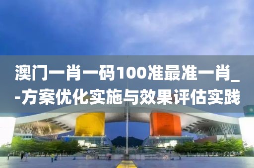 澳门一肖一码100准最准一肖_-方案优化实施与效果评估实践