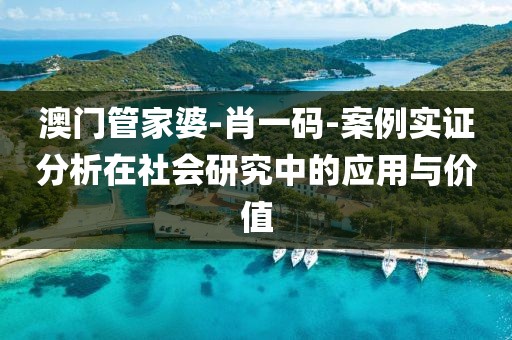 澳门管家婆-肖一码-案例实证分析在社会研究中的应用与价值