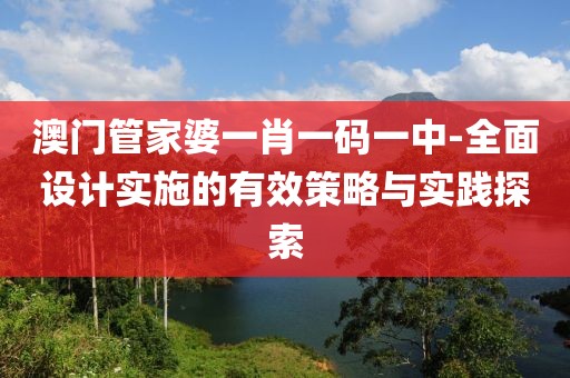 澳门管家婆一肖一码一中-全面设计实施的有效策略与实践探索