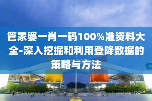 管家婆一肖一码100%准资料大全-深入挖掘和利用登降数据的策略与方法