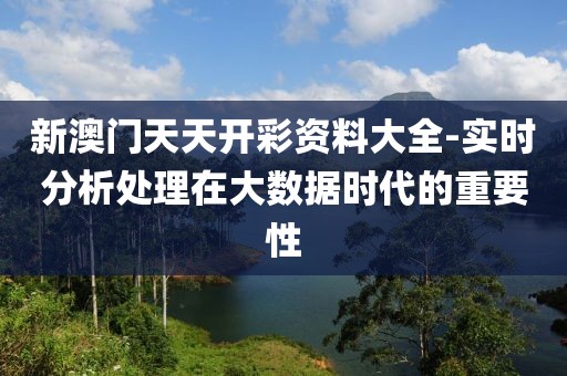 新澳门天天开彩资料大全-实时分析处理在大数据时代的重要性