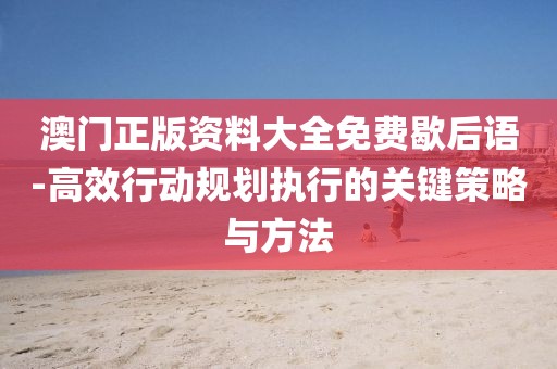 澳门正版资料大全免费歇后语-高效行动规划执行的关键策略与方法