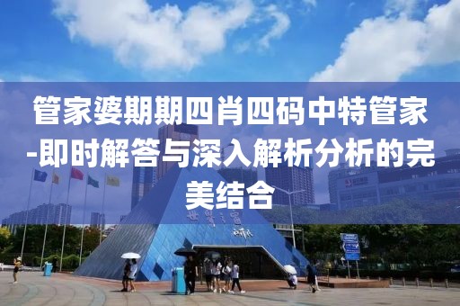 管家婆期期四肖四码中特管家-即时解答与深入解析分析的完美结合