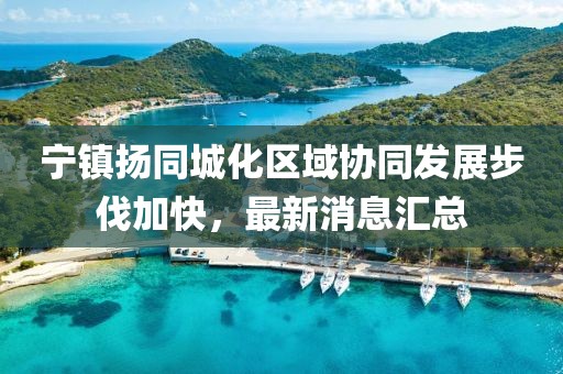 宁镇扬同城化区域协同发展步伐加快，最新消息汇总