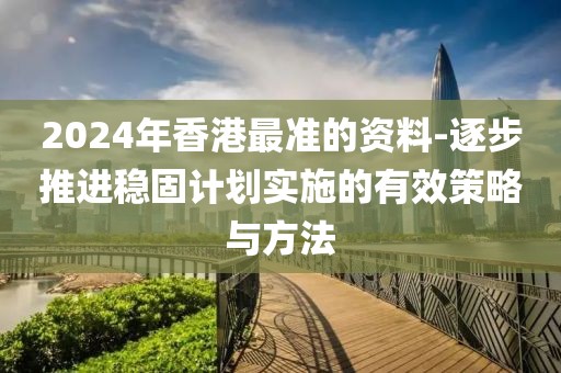 2024年香港最准的资料-逐步推进稳固计划实施的有效策略与方法