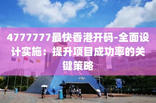 4777777最快香港开码-全面设计实施：提升项目成功率的关键策略