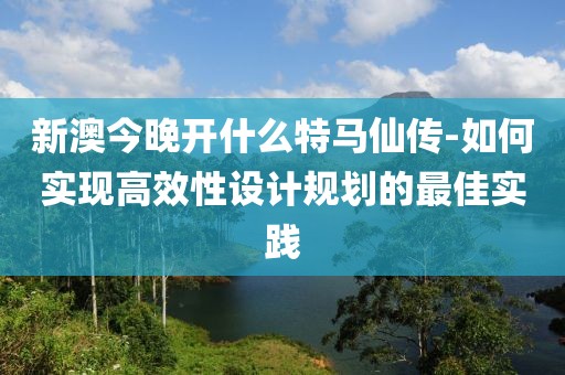 新澳今晚开什么特马仙传-如何实现高效性设计规划的最佳实践