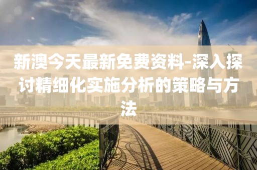 新澳今天最新免费资料-深入探讨精细化实施分析的策略与方法