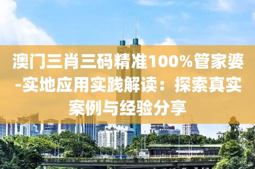 澳门三肖三码精准100%管家婆-实地应用实践解读：探索真实案例与经验分享