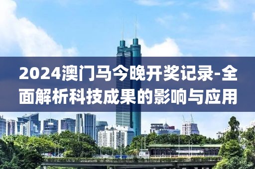2024澳门马今晚开奖记录-全面解析科技成果的影响与应用