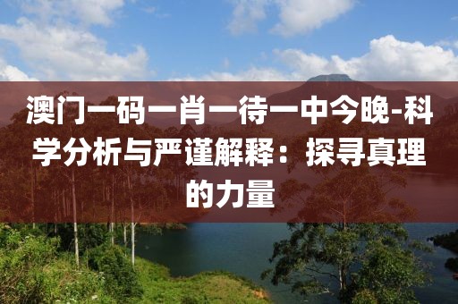 澳门一码一肖一待一中今晚-科学分析与严谨解释：探寻真理的力量