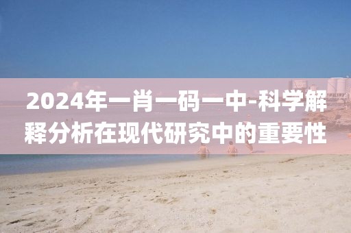 2024年一肖一码一中-科学解释分析在现代研究中的重要性