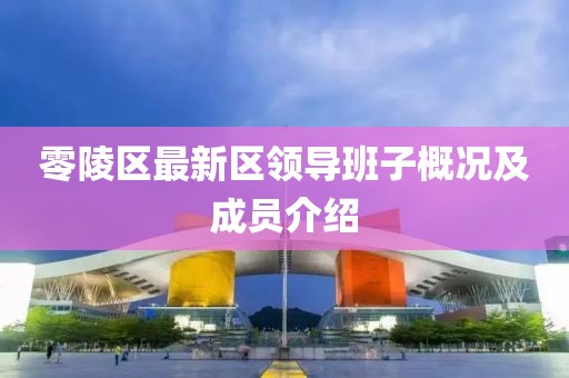 零陵区最新区领导班子概况及成员介绍