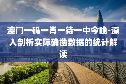 澳门一码一肖一待一中今晚-深入剖析实际确凿数据的统计解读