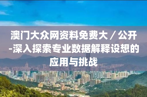 澳门大众网资料免费大／公开-深入探索专业数据解释设想的应用与挑战