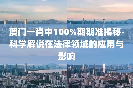 澳门一肖中100%期期准揭秘-科学解说在法律领域的应用与影响