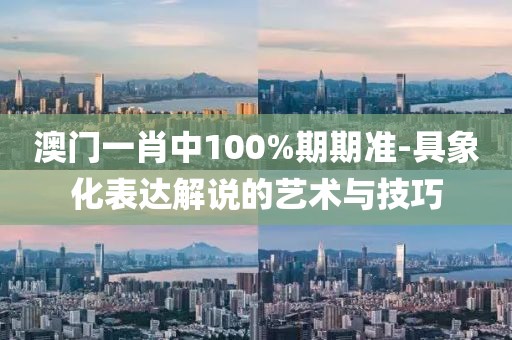 澳门一肖中100%期期准-具象化表达解说的艺术与技巧
