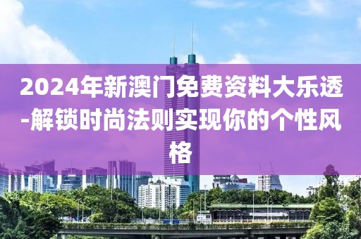 2024年新澳门免费资料大乐透-解锁时尚法则实现你的个性风格