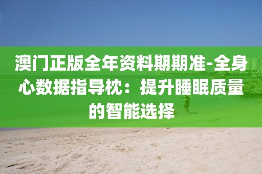 澳门正版全年资料期期准-全身心数据指导枕：提升睡眠质量的智能选择