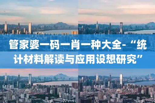 管家婆一码一肖一种大全-“统计材料解读与应用设想研究”