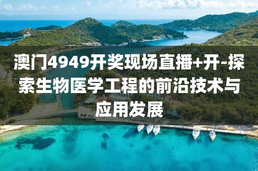 澳门4949开奖现场直播+开-探索生物医学工程的前沿技术与应用发展