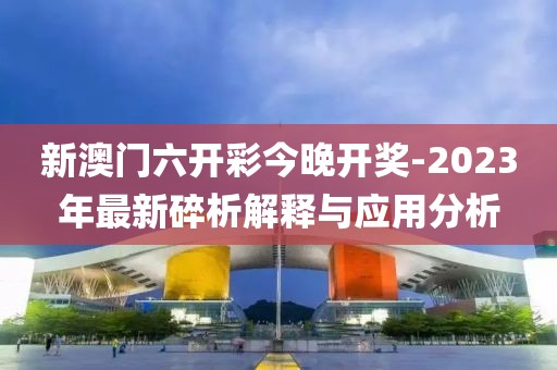 新澳门六开彩今晚开奖-2023年最新碎析解释与应用分析