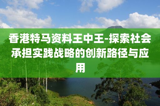 香港特马资料王中王-探索社会承担实践战略的创新路径与应用