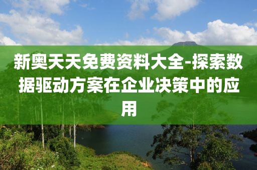新奥天天免费资料大全-探索数据驱动方案在企业决策中的应用