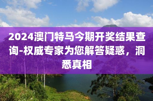2024澳门特马今期开奖结果查询-权威专家为您解答疑惑，洞悉真相