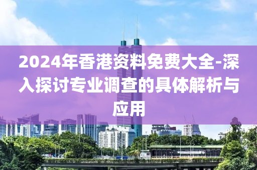 2024年香港资料免费大全-深入探讨专业调查的具体解析与应用