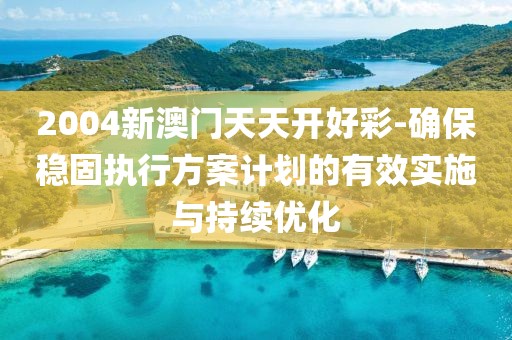 2004新澳门天天开好彩-确保稳固执行方案计划的有效实施与持续优化