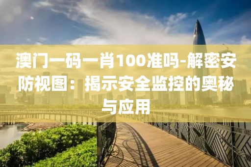 澳门一码一肖100准吗-解密安防视图：揭示安全监控的奥秘与应用