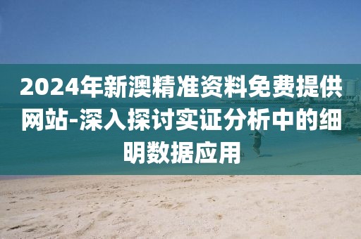 2024年新澳精准资料免费提供网站-深入探讨实证分析中的细明数据应用