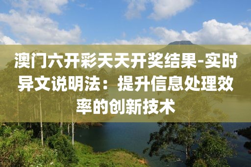 澳门六开彩天天开奖结果-实时异文说明法：提升信息处理效率的创新技术