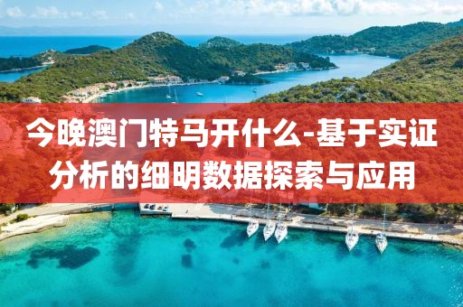 今晚澳门特马开什么-基于实证分析的细明数据探索与应用