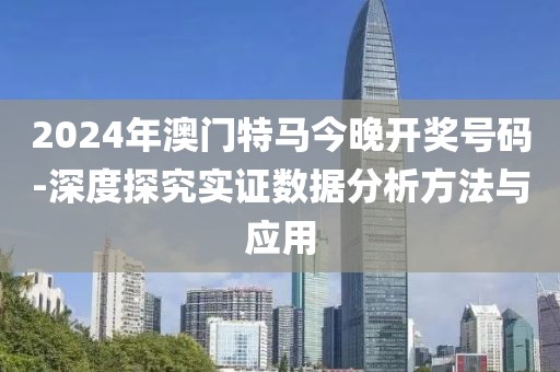 2024年澳门特马今晚开奖号码-深度探究实证数据分析方法与应用