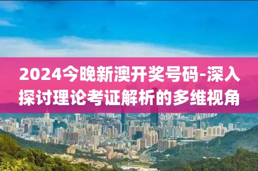2024今晚新澳开奖号码-深入探讨理论考证解析的多维视角