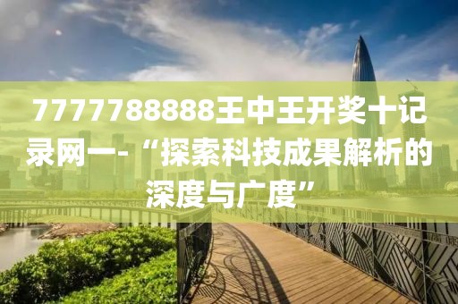 7777788888王中王开奖十记录网一-“探索科技成果解析的深度与广度”