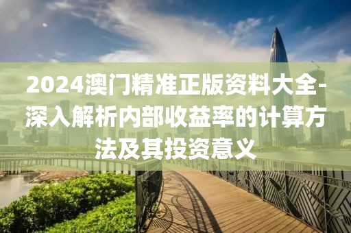 2024澳门精准正版资料大全-深入解析内部收益率的计算方法及其投资意义