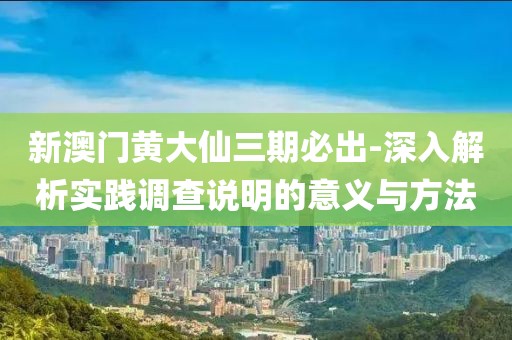 新澳门黄大仙三期必出-深入解析实践调查说明的意义与方法
