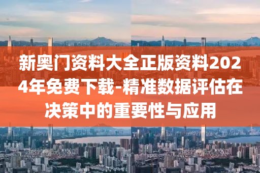 新奥门资料大全正版资料2024年免费下载-精准数据评估在决策中的重要性与应用