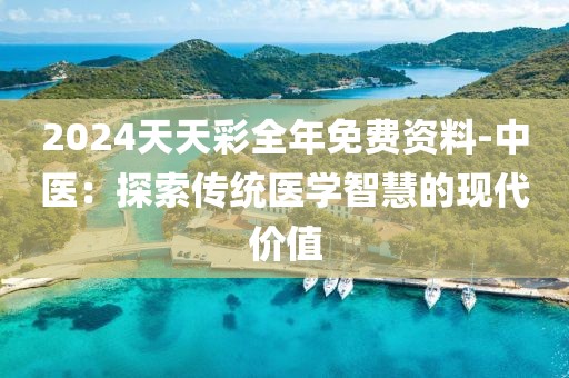 2024天天彩全年免费资料-中医：探索传统医学智慧的现代价值