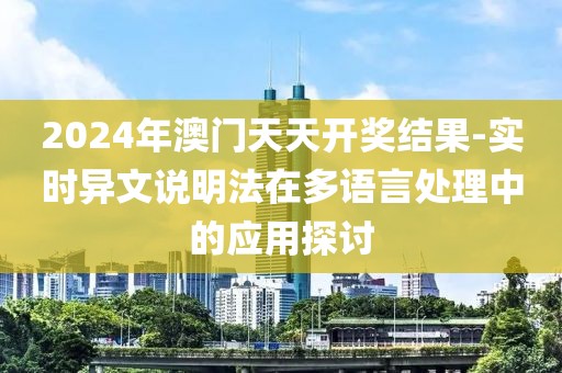 2024年澳门天天开奖结果-实时异文说明法在多语言处理中的应用探讨