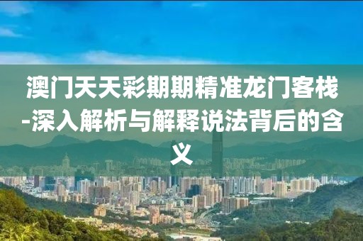 澳门天天彩期期精准龙门客栈-深入解析与解释说法背后的含义