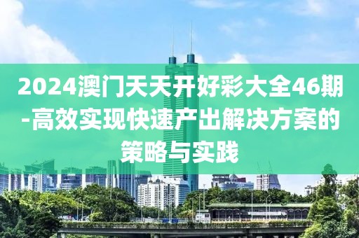 2024澳门天天开好彩大全46期-高效实现快速产出解决方案的策略与实践