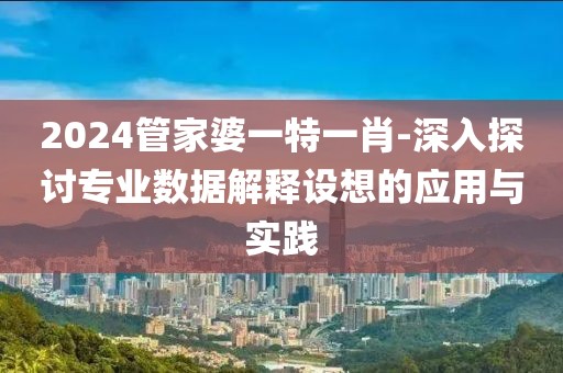 2024管家婆一特一肖-深入探讨专业数据解释设想的应用与实践