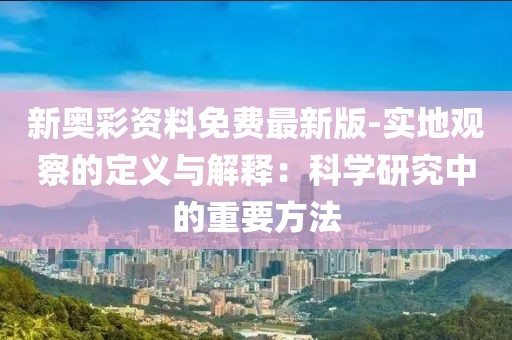 新奥彩资料免费最新版-实地观察的定义与解释：科学研究中的重要方法